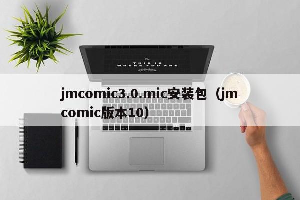 jmcomic3.0.mic安装包（jmcomic版本10）