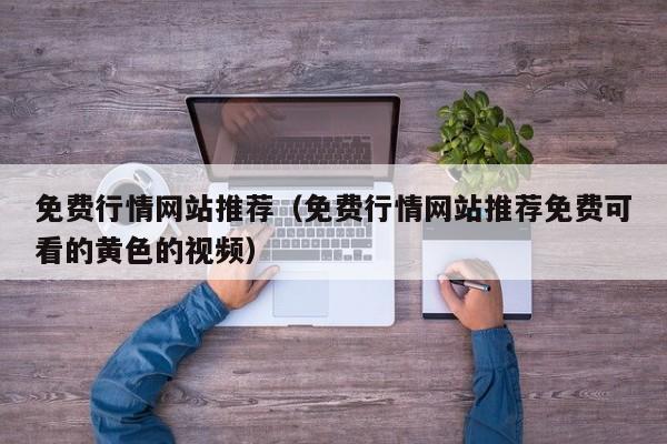 免费行情网站推荐（免费行情网站推荐免费可看的黄色的视频）