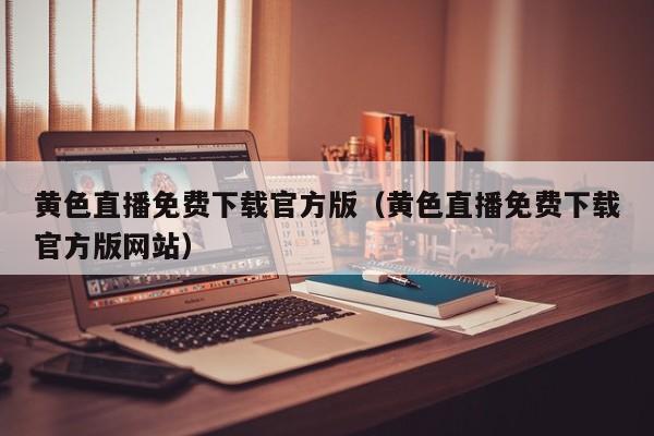 黄色直播免费下载官方版（黄色直播免费下载官方版网站）