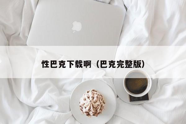 性巴克下载啊（巴克完整版）