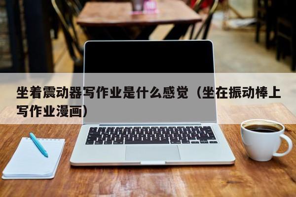 坐着震动器写作业是什么感觉（坐在振动棒上写作业漫画）