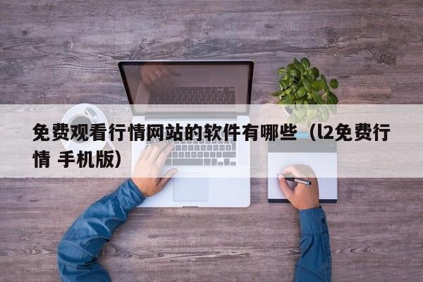 免费观看行情网站的软件有哪些（l2免费行情 手机版）