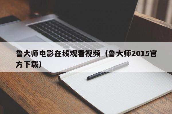 鲁大师电影在线观看视频（鲁大师2015官方下载）