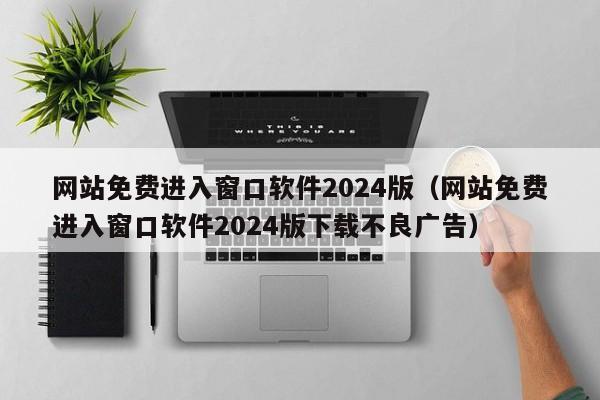 网站免费进入窗口软件2024版（网站免费进入窗口软件2024版下载不良广告）