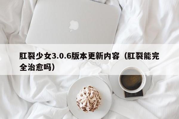 肛裂少女3.0.6版本更新内容（肛裂能完全治愈吗）