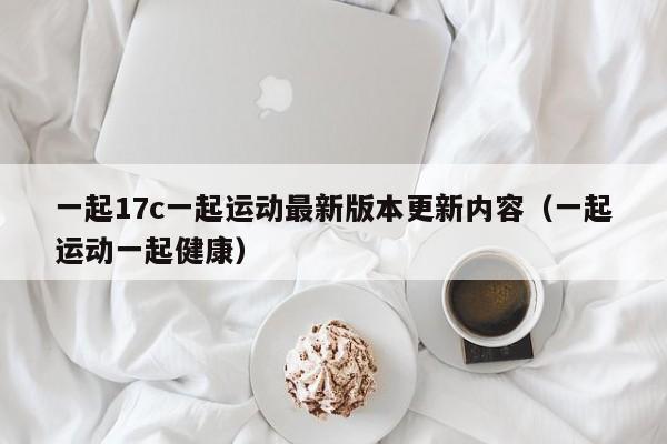 一起17c一起运动最新版本更新内容（一起运动一起健康）