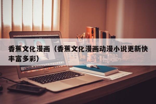 香蕉文化漫画（香蕉文化漫画动漫小说更新快丰富多彩）