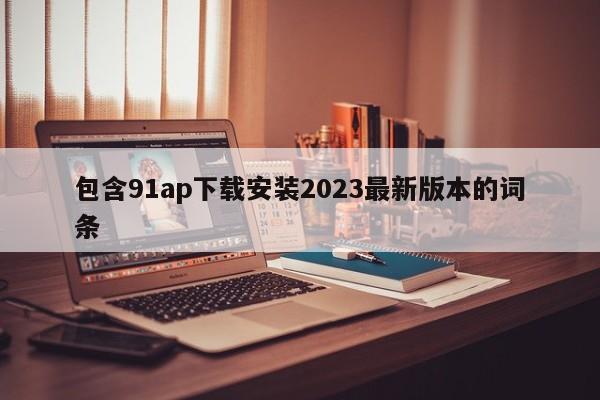 包含91ap下载安装2023最新版本的词条