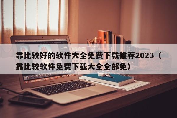 靠比较好的软件大全免费下载推荐2023（靠比较软件免费下载大全全部免）