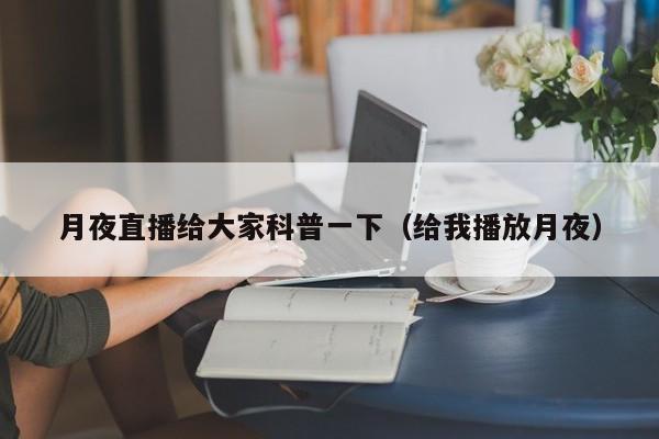 月夜直播给大家科普一下（给我播放月夜）