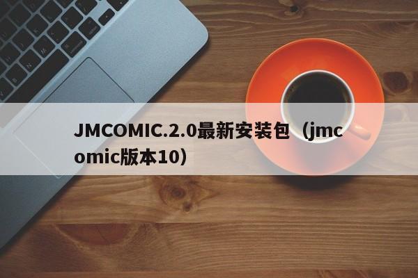 JMCOMIC.2.0最新安装包（jmcomic版本10）