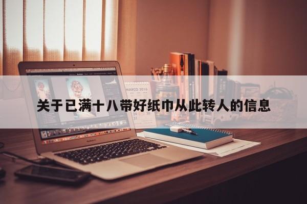 关于已满十八带好纸巾从此转人的信息