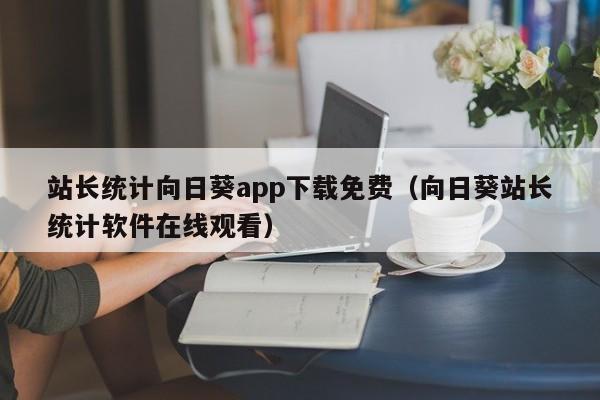 站长统计向日葵app下载免费（向日葵站长统计软件在线观看）
