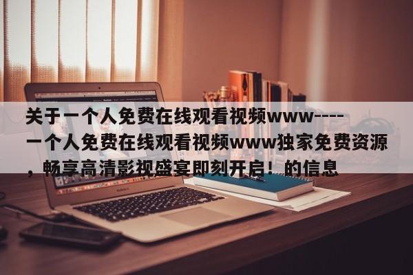 关于一个人免费在线观看视频www----一个人免费在线观看视频www独家免费资源，畅享高清影视盛宴即刻开启！的信息