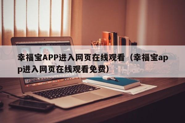 幸福宝APP进入网页在线观看（幸福宝app进入网页在线观看免费）