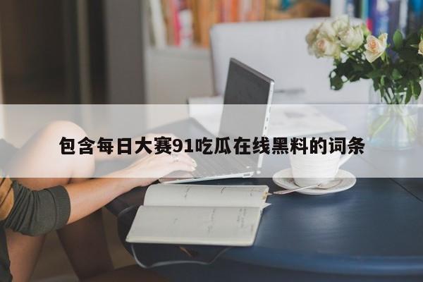 包含每日大赛91吃瓜在线黑料的词条