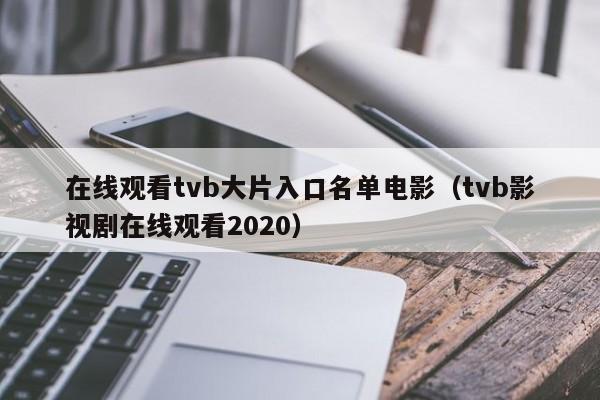 在线观看tvb大片入口名单电影（tvb影视剧在线观看2020）