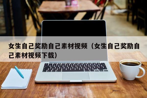 女生自己奖励自己素材视频（女生自己奖励自己素材视频下载）