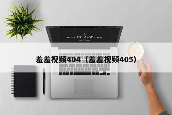 羞羞视频404（羞羞视频405）