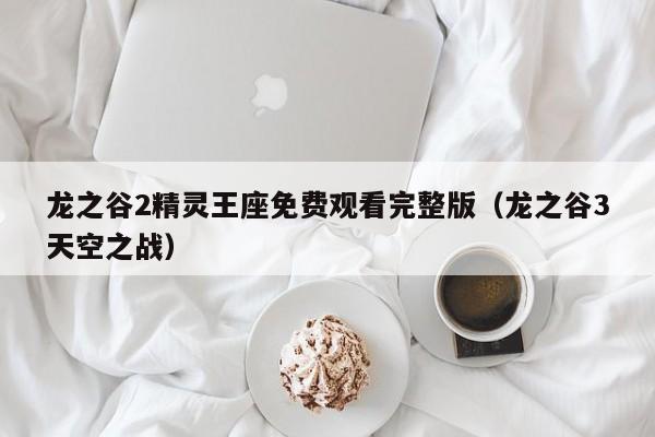 龙之谷2精灵王座免费观看完整版（龙之谷3天空之战）