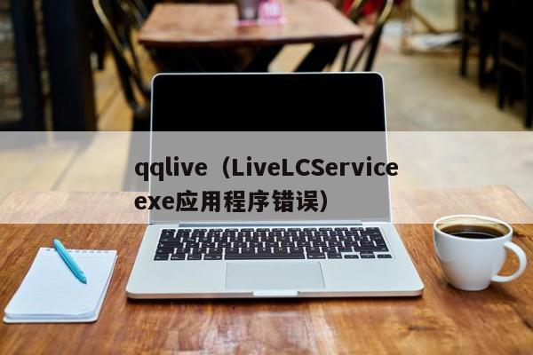qqlive（LiveLCServiceexe应用程序错误）