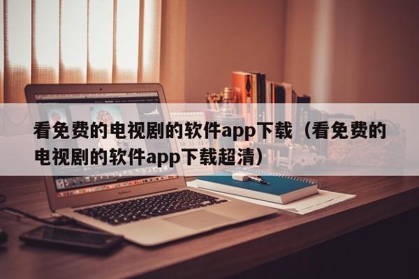 看免费的电视剧的软件app下载（看免费的电视剧的软件app下载超清）