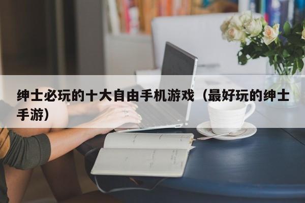 绅士必玩的十大自由手机游戏（最好玩的绅士手游）
