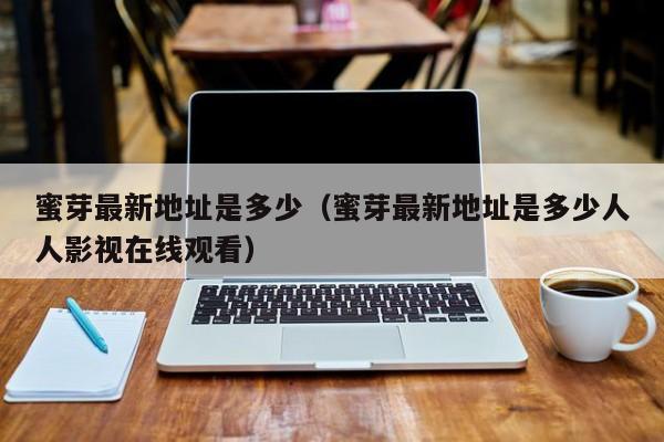 蜜芽最新地址是多少（蜜芽最新地址是多少人人影视在线观看）