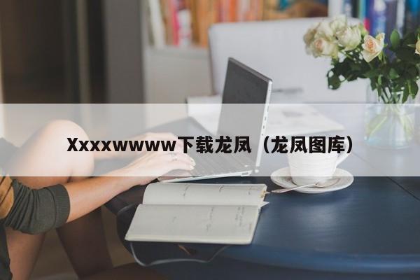 Xxxxwwww下载龙凤（龙凤图库）