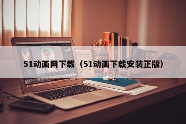51动画网下载（51动画下载安装正版）