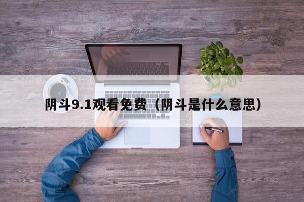 阴斗9.1观看免费（阴斗是什么意思）