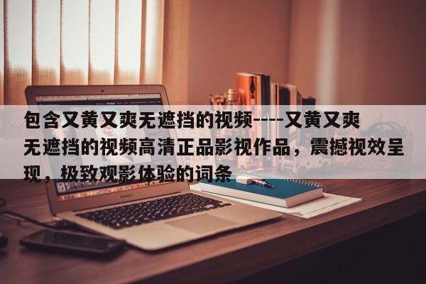 包含又黄又爽无遮挡的视频----又黄又爽无遮挡的视频高清正品影视作品，震撼视效呈现，极致观影体验的词条