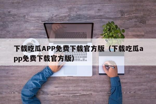 下载吃瓜APP免费下载官方版（下载吃瓜app免费下载官方版）