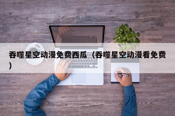 吞噬星空动漫免费西瓜（吞噬星空动漫看免费）
