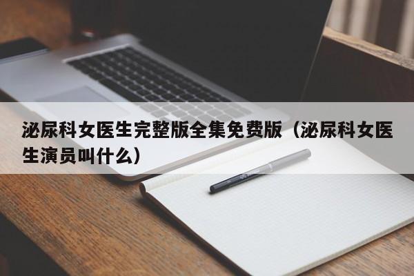 泌尿科女医生完整版全集免费版（泌尿科女医生演员叫什么）
