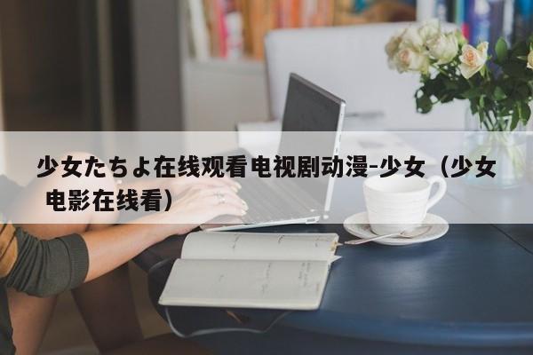 少女たちよ在线观看电视剧动漫-少女（少女 电影在线看）