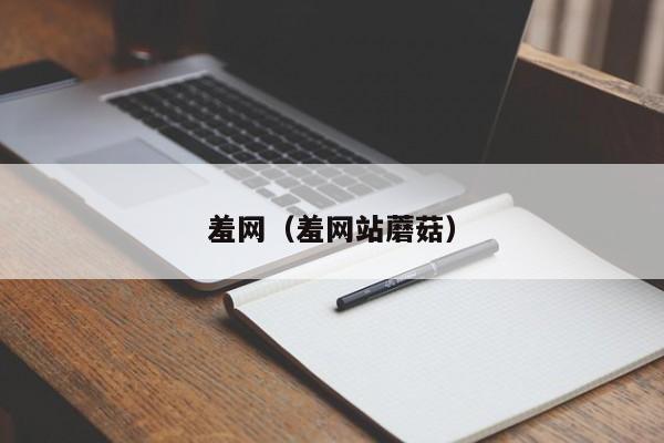 羞网（羞网站蘑菇）