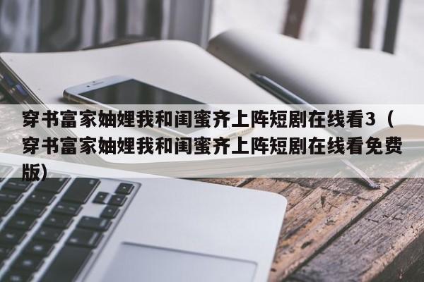 穿书富家妯娌我和闺蜜齐上阵短剧在线看3（穿书富家妯娌我和闺蜜齐上阵短剧在线看免费版）