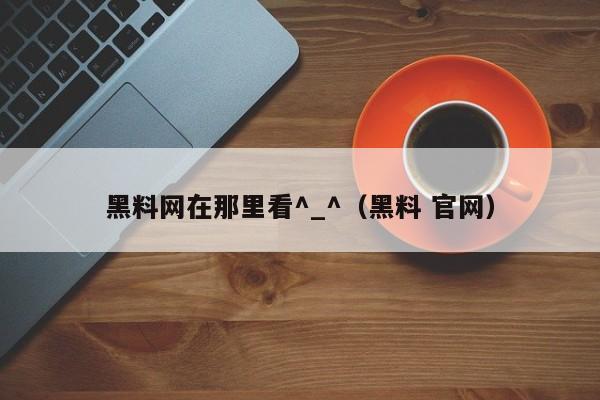 黑料网在那里看^_^（黑料 官网）
