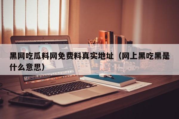 黑网吃瓜料网免费料真实地址（网上黑吃黑是什么意思）