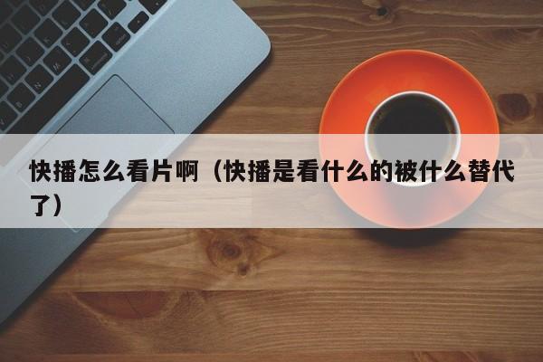 快播怎么看片啊（快播是看什么的被什么替代了）