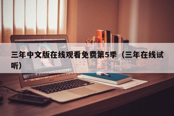 三年中文版在线观看免费第5季（三年在线试听）