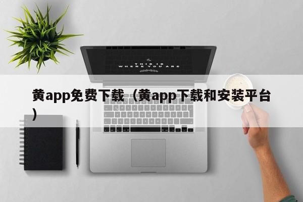 黄app免费下载（黄app下载和安装平台）