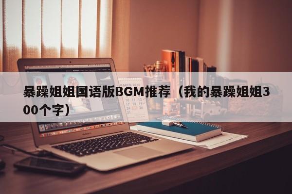 暴躁姐姐国语版BGM推荐（我的暴躁姐姐300个字）