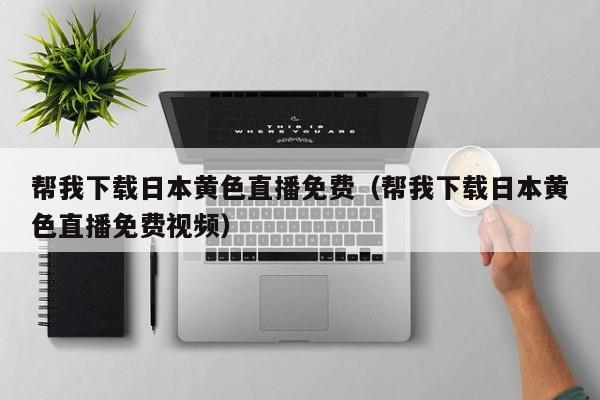 帮我下载日本黄色直播免费（帮我下载日本黄色直播免费视频）