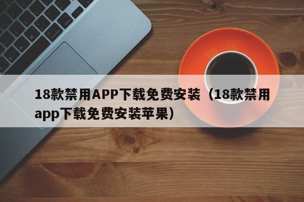 18款禁用APP下载免费安装（18款禁用app下载免费安装苹果）