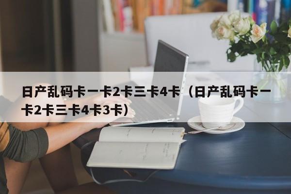 日产乱码卡一卡2卡三卡4卡（日产乱码卡一卡2卡三卡4卡3卡）