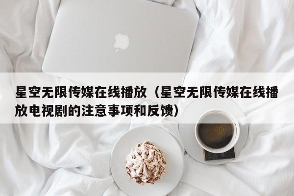 星空无限传媒在线播放（星空无限传媒在线播放电视剧的注意事项和反馈）