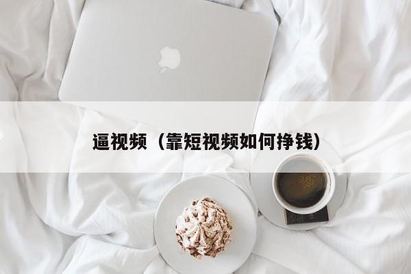 逼视频（靠短视频如何挣钱）