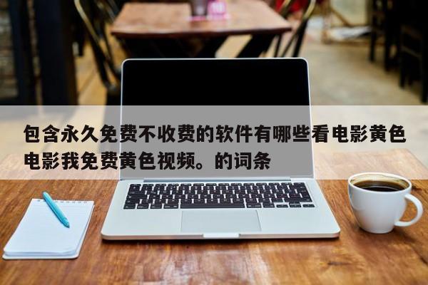 包含永久免费不收费的软件有哪些看电影黄色电影我免费黄色视频。的词条